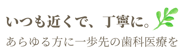 いつも近くで、丁寧に。あらゆる方に一歩先の歯科医療を
